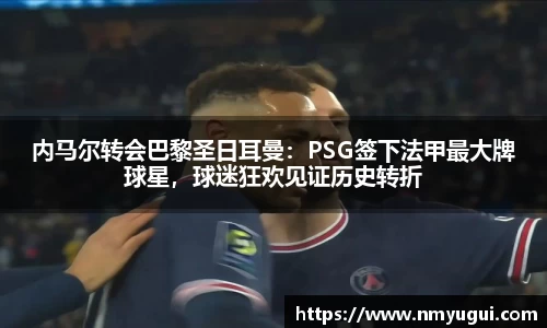 内马尔转会巴黎圣日耳曼:PSG签下法甲最大牌球星,球迷狂欢见证历史转折